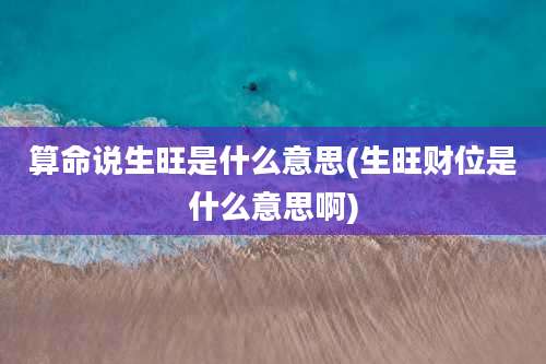 算命说生旺是什么意思(生旺财位是什么意思啊)