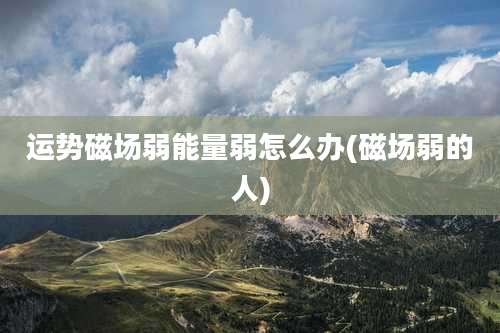 运势磁场弱能量弱怎么办(磁场弱的人)