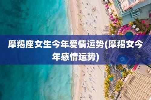 摩羯座女生今年爱情运势(摩羯女今年感情运势)