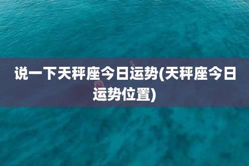 说一下天秤座今日运势(天秤座今日运势位置)