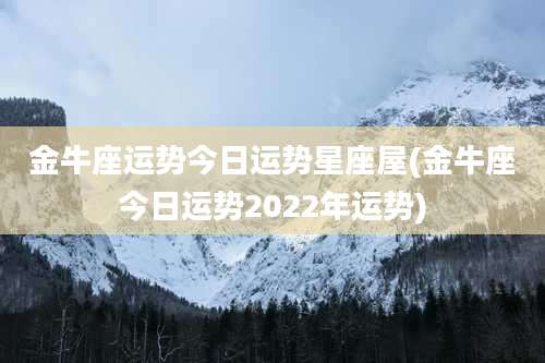 金牛座运势今日运势星座屋(金牛座今日运势2022年运势)