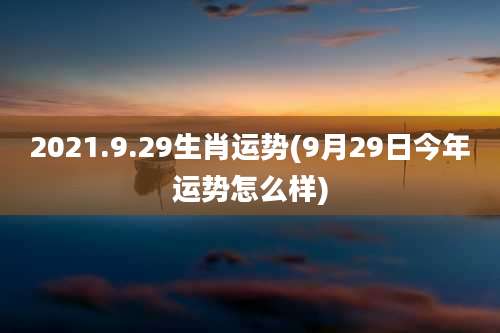2021.9.29生肖运势(9月29日今年运势怎么样)