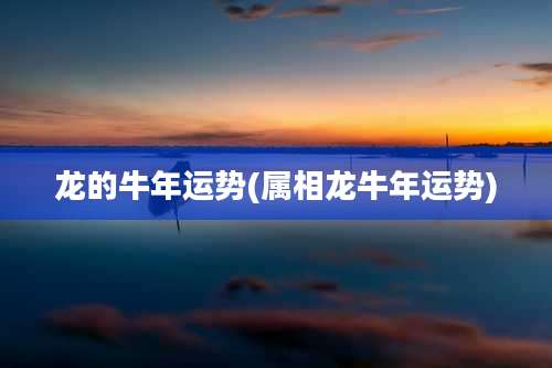 龙的牛年运势(属相龙牛年运势)