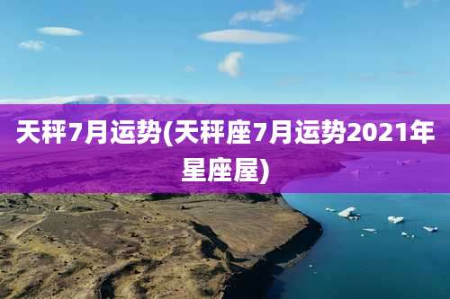 天秤7月运势(天秤座7月运势2021年星座屋)