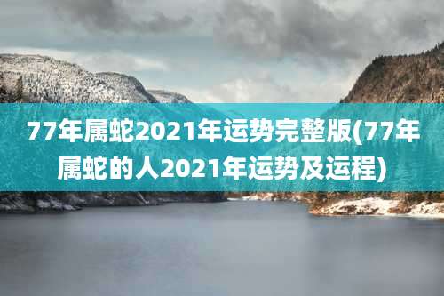 77年属蛇2021年运势完整版(77年属蛇的人2021年运势及运程)