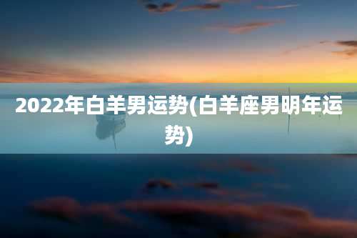 2022年白羊男运势(白羊座男明年运势)
