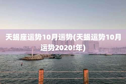 天蝎座运势10月运势(天蝎运势10月运势2020!年)