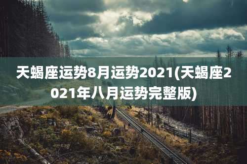 天蝎座运势8月运势2021(天蝎座2021年八月运势完整版)