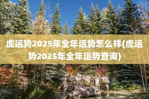 虎运势2025年全年运势怎么样(虎运势2025年全年运势查询)