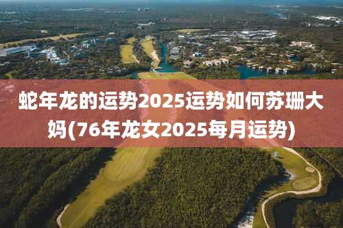 蛇年龙的运势2025运势如何苏珊大妈(76年龙女2025每月运势)