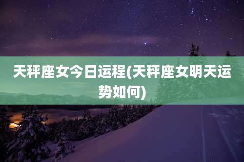 天秤座女今日运程(天秤座女明天运势如何)