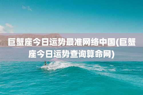 巨蟹座今日运势最准网络中国(巨蟹座今日运势查询算命网)