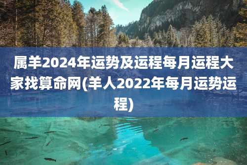 属羊2024年运势及运程每月运程大家找算命网(羊人2022年每月运势运程)