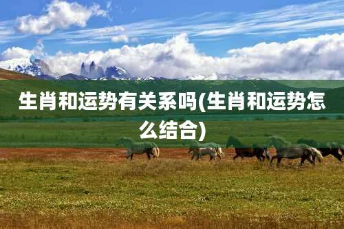 生肖和运势有关系吗(生肖和运势怎么结合)