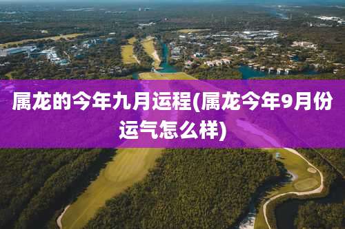 属龙的今年九月运程(属龙今年9月份运气怎么样)
