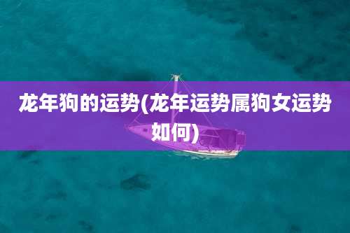 龙年狗的运势(龙年运势属狗女运势如何)