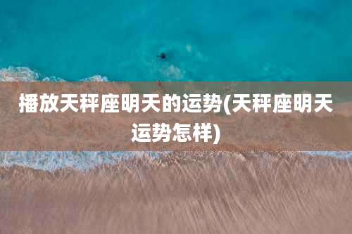 播放天秤座明天的运势(天秤座明天运势怎样)