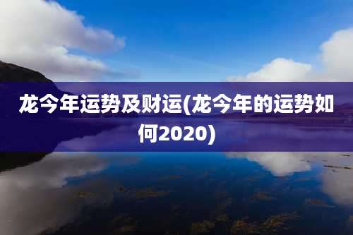 龙今年运势及财运(龙今年的运势如何2020)