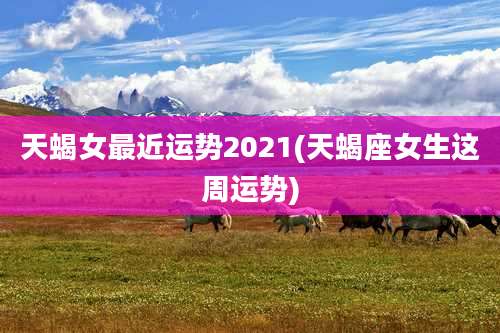 天蝎女最近运势2021(天蝎座女生这周运势)