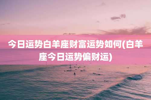 今日运势白羊座财富运势如何(白羊座今日运势偏财运)