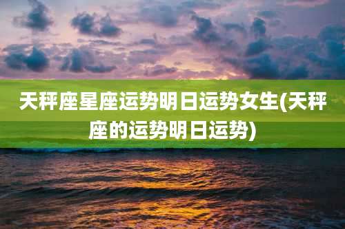 天秤座星座运势明日运势女生(天秤座的运势明日运势)