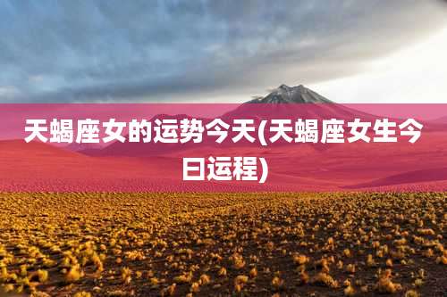 天蝎座女的运势今天(天蝎座女生今曰运程)