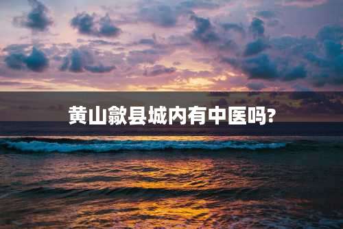 黄山歙县城内有中医吗?