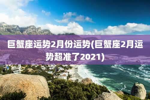 巨蟹座运势2月份运势(巨蟹座2月运势超准了2021)