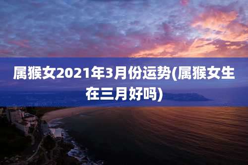 属猴女2021年3月份运势(属猴女生在三月好吗)