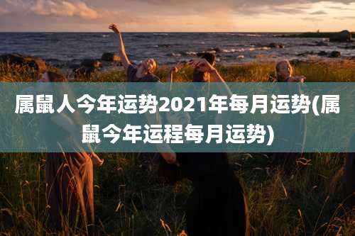 属鼠人今年运势2021年每月运势(属鼠今年运程每月运势)