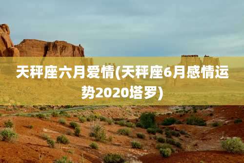 天秤座六月爱情(天秤座6月感情运势2020塔罗)