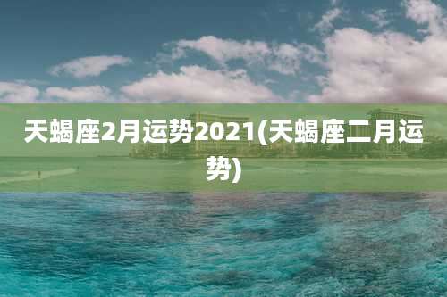 天蝎座2月运势2021(天蝎座二月运势)