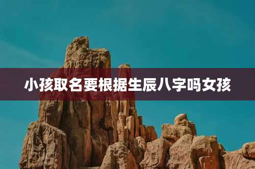 小孩取名要根据生辰八字吗女孩