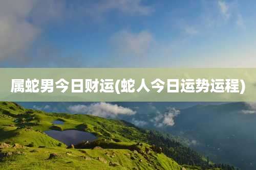 属蛇男今日财运(蛇人今日运势运程)
