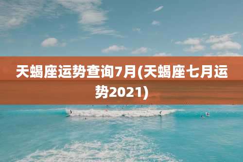 天蝎座运势查询7月(天蝎座七月运势2021)