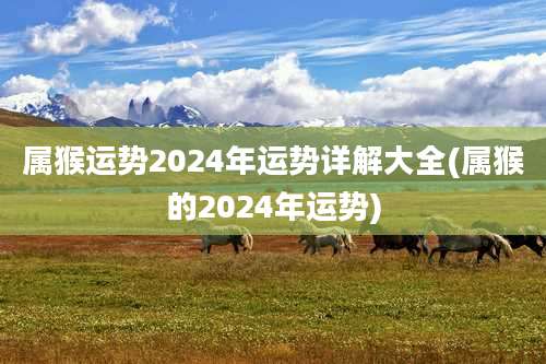 属猴运势2024年运势详解大全(属猴的2024年运势)