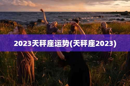 2023天秤座运势(天秤座2023)