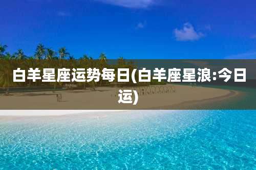白羊星座运势每日(白羊座星浪:今日运)