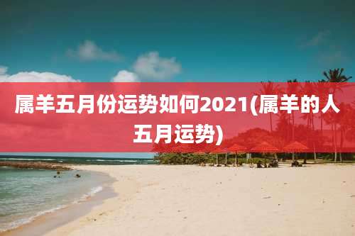 属羊五月份运势如何2021(属羊的人五月运势)