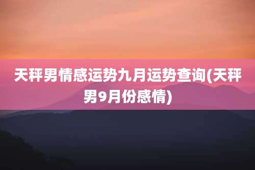 天秤男情感运势九月运势查询(天秤男9月份感情)