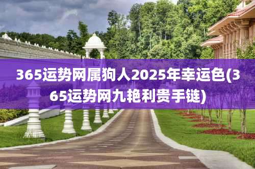 365运势网属狗人2025年幸运色(365运势网九艳利贵手链)