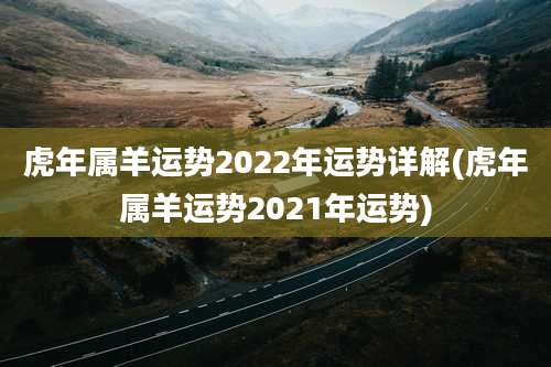 虎年属羊运势2022年运势详解(虎年属羊运势2021年运势)