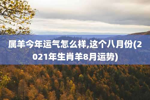 属羊今年运气怎么样,这个八月份(2021年生肖羊8月运势)