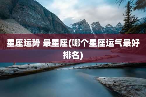 星座运势 最星座(哪个星座运气最好排名)