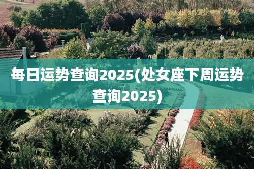 每日运势查询2025(处女座下周运势查询2025)
