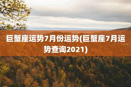巨蟹座运势7月份运势(巨蟹座7月运势查询2021)