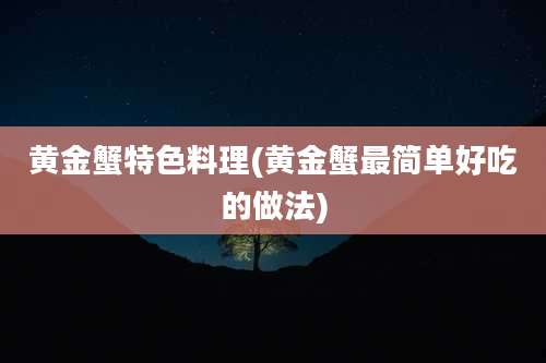 黄金蟹特色料理(黄金蟹最简单好吃的做法)