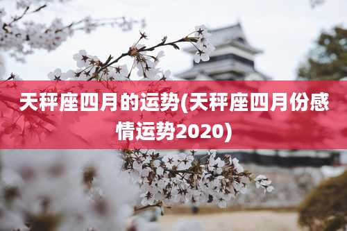 天秤座四月的运势(天秤座四月份感情运势2020)