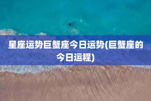 星座运势巨蟹座今日运势(巨蟹座的今日运程)