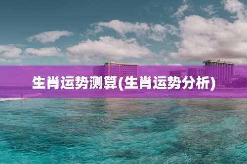 生肖运势测算(生肖运势分析)